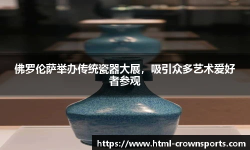 佛罗伦萨举办传统瓷器大展,吸引众多艺术爱好者参观