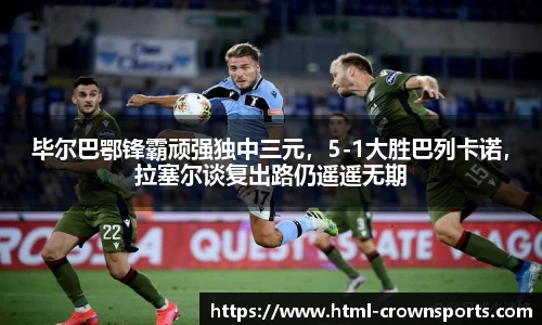毕尔巴鄂锋霸顽强独中三元,5-1大胜巴列卡诺,拉塞尔谈复出路仍遥遥无期
