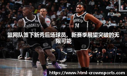 篮网队签下新秀后场球员,新赛季展望突破的无限可能