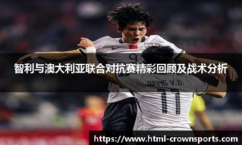 智利与澳大利亚联合对抗赛精彩回顾及战术分析