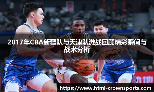 2017年CBA新疆队与天津队激战回顾精彩瞬间与战术分析