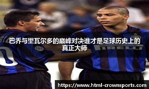 巴乔与里瓦尔多的巅峰对决谁才是足球历史上的真正大师